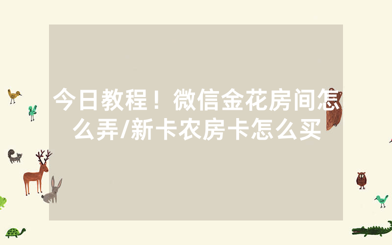 今日教程！微信金花房间怎么弄/新卡农房卡怎么买