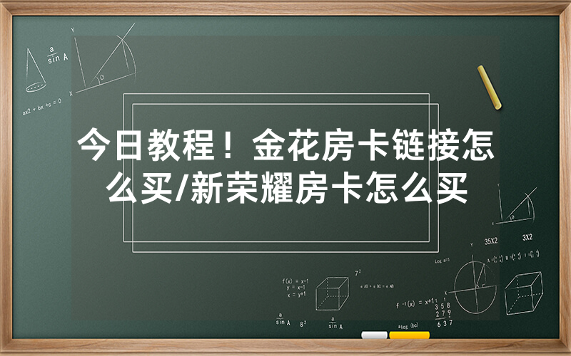 今日教程！金花房卡链接怎么买/新荣耀房卡怎么买
