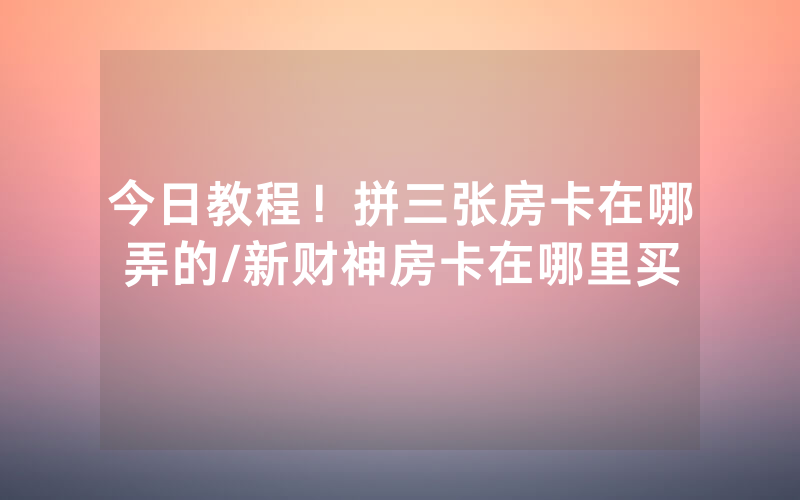 今日教程！拼三张房卡在哪弄的/新财神房卡在哪里买