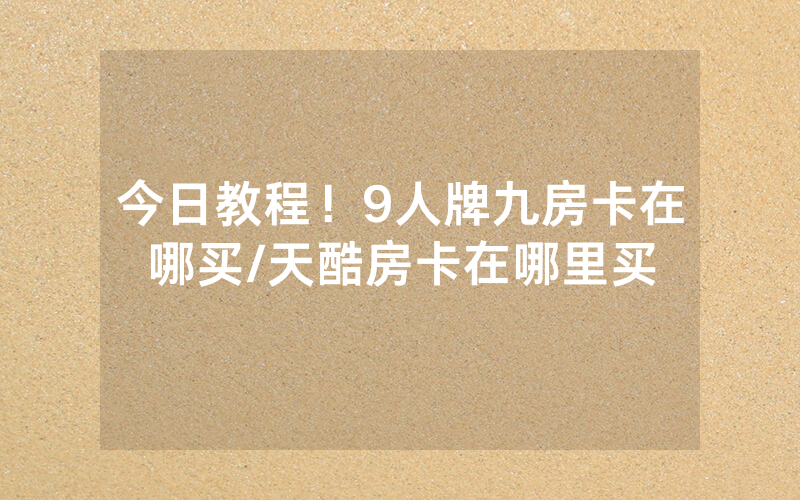 今日教程！9人牌九房卡在哪买/天酷房卡在哪里买