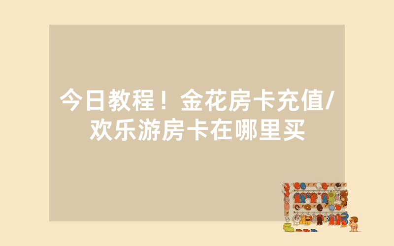 今日教程！金花房卡充值/欢乐游房卡在哪里买