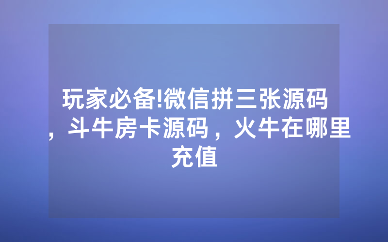 玩家必备!微信拼三张源码，斗牛房卡源码，火牛在哪里充值