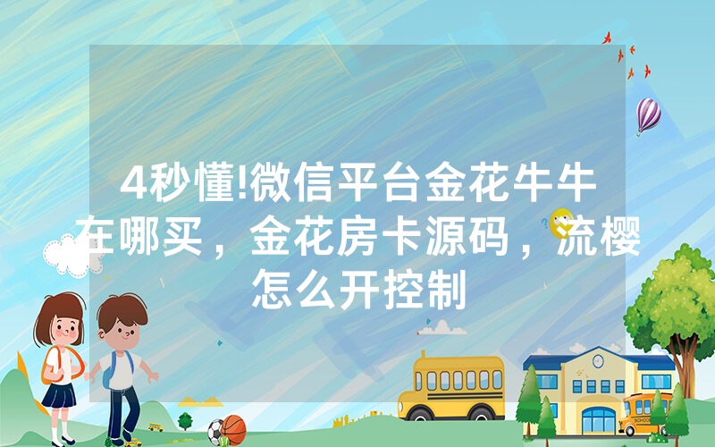 4秒懂!微信平台金花牛牛在哪买，金花房卡源码，流樱怎么开控制