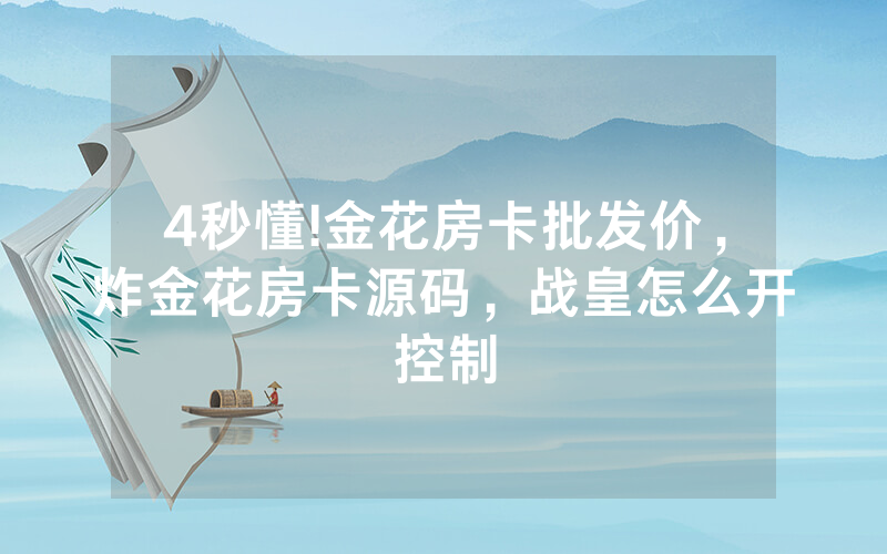 4秒懂!金花房卡批发价，炸金花房卡源码，战皇怎么开控制