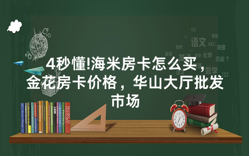 4秒懂!海米房卡怎么买，金花房卡价格，华山大厅批发市场