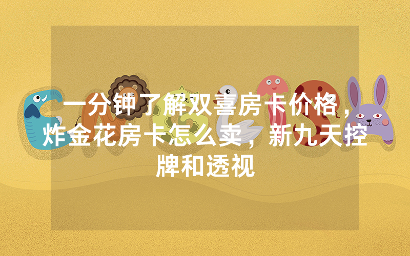 一分钟了解双喜房卡价格，炸金花房卡怎么卖，新九天控牌和透视