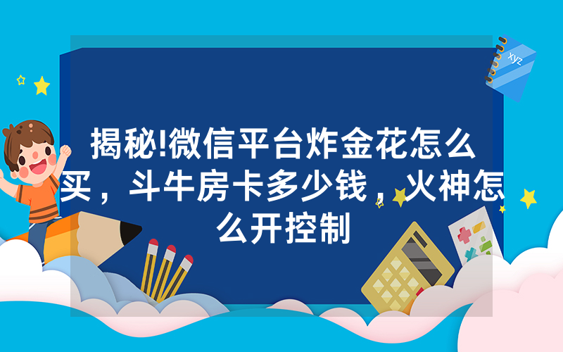 揭秘!微信平台炸金花怎么买，斗牛房卡多少钱，火神怎么开控制