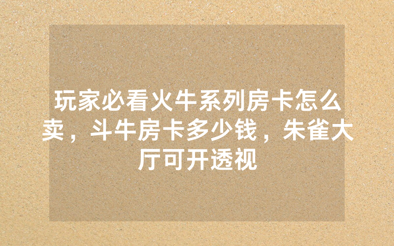 玩家必看火牛系列房卡怎么卖，斗牛房卡多少钱，朱雀大厅可开透视