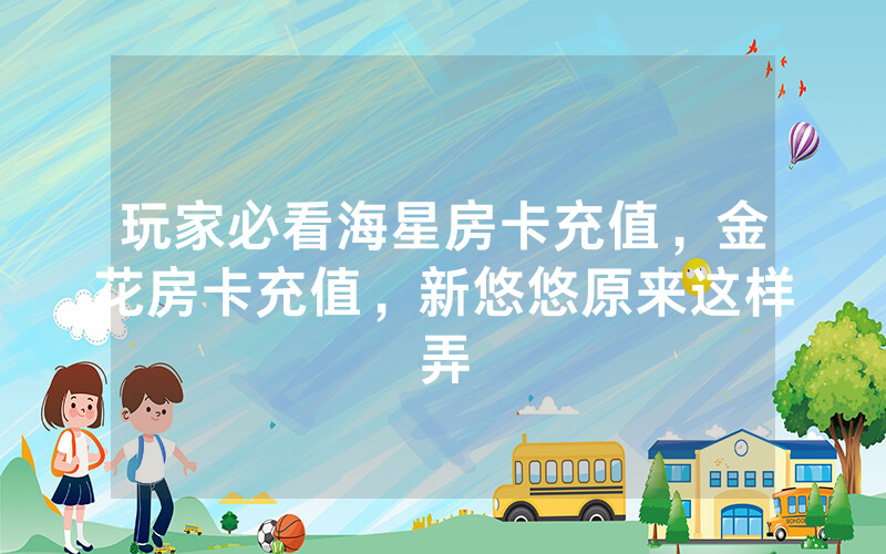 玩家必看海星房卡充值，金花房卡充值，新悠悠原来这样弄