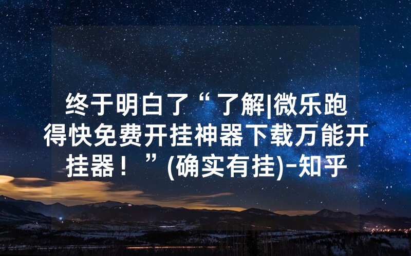 终于明白了“了解|微乐跑得快免费开挂神器下载万能开挂器！”(确实有挂)-知乎