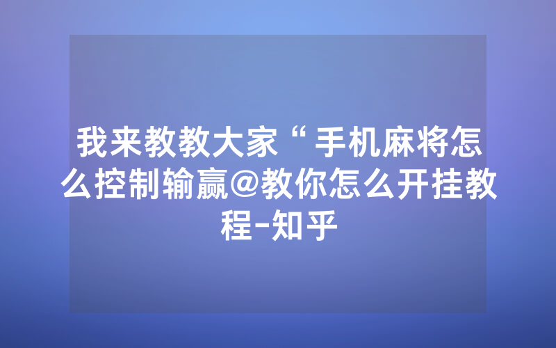 我来教教大家“手机麻将怎么控制输赢@教你怎么开挂教程-知乎