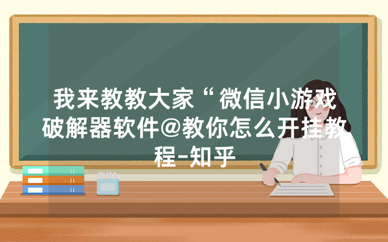 我来教教大家“微信小游戏破解器软件@教你怎么开挂教程-知乎