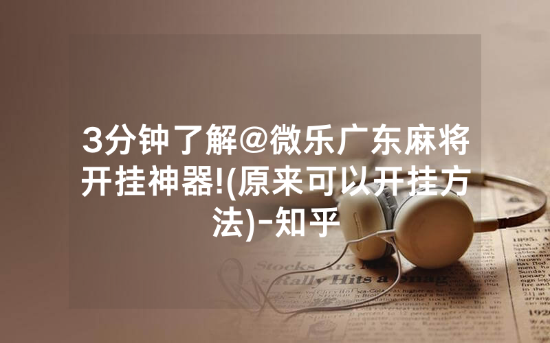 3分钟了解@微乐广东麻将开挂神器!(原来可以开挂方法)-知乎