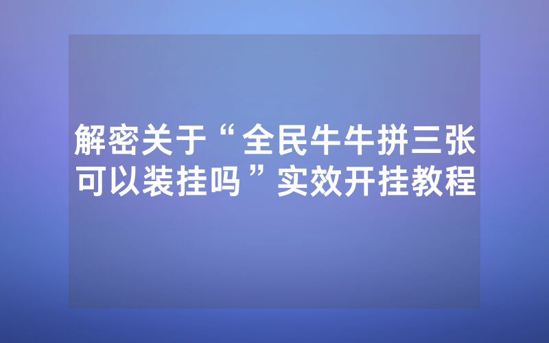 解密关于“全民牛牛拼三张可以装挂吗”实效开挂教程