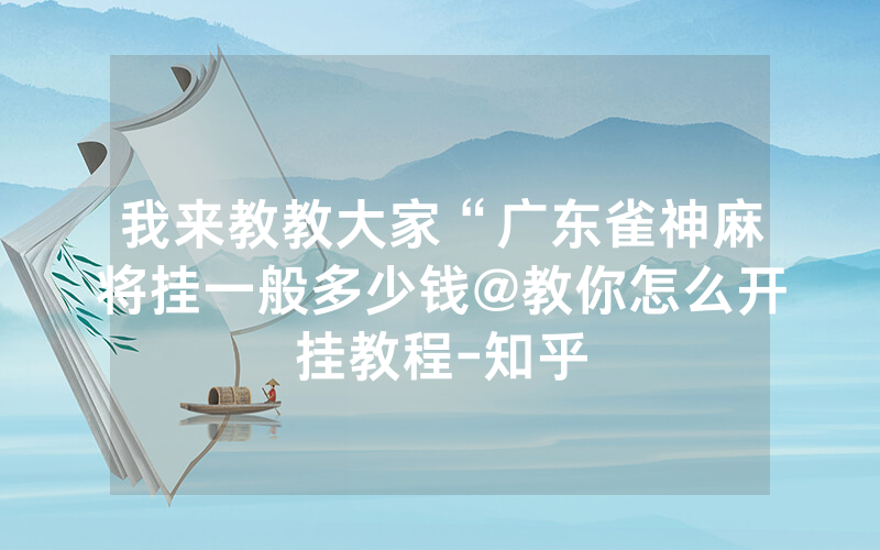 我来教教大家“广东雀神麻将挂一般多少钱@教你怎么开挂教程-知乎