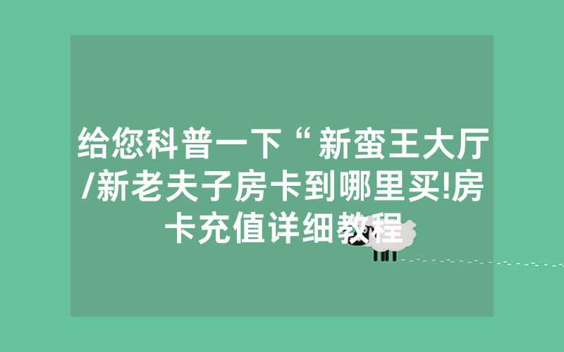 给您科普一下“新蛮王大厅/新老夫子房卡到哪里买!房卡充值详细教程