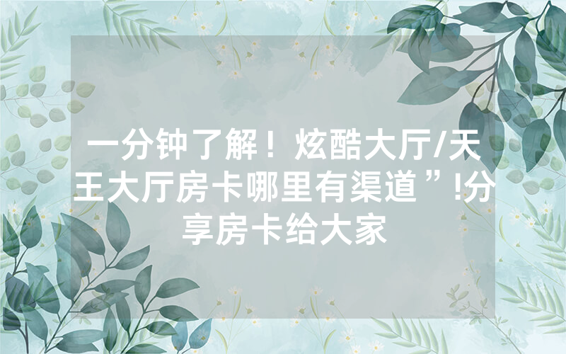 一分钟了解！炫酷大厅/天王大厅房卡哪里有渠道”!分享房卡给大家