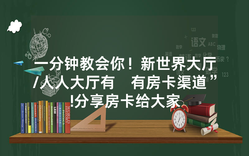 一分钟教会你！新世界大厅/人人大厅有沒有房卡渠道”!分享房卡给大家