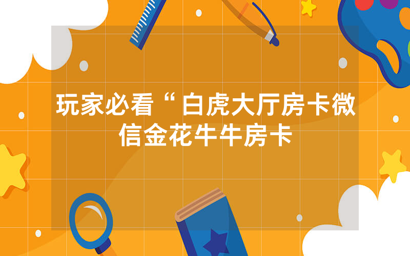 玩家必看“白虎大厅房卡微信金花牛牛房卡