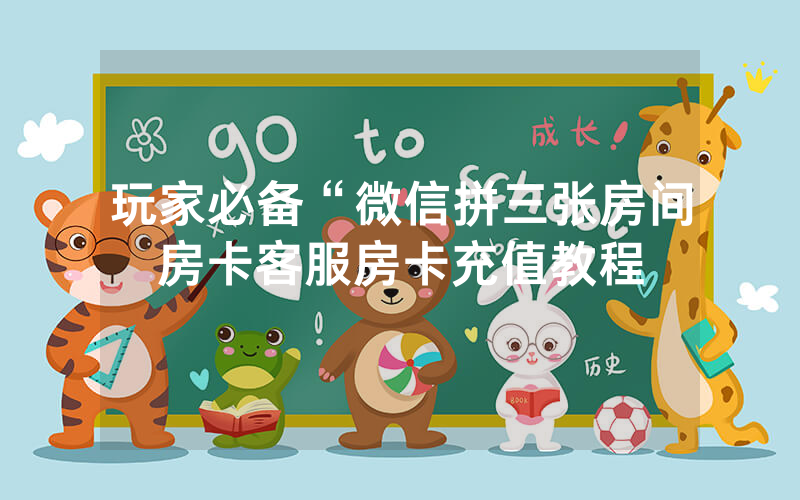 玩家必备“微信拼三张房间房卡客服房卡充值教程