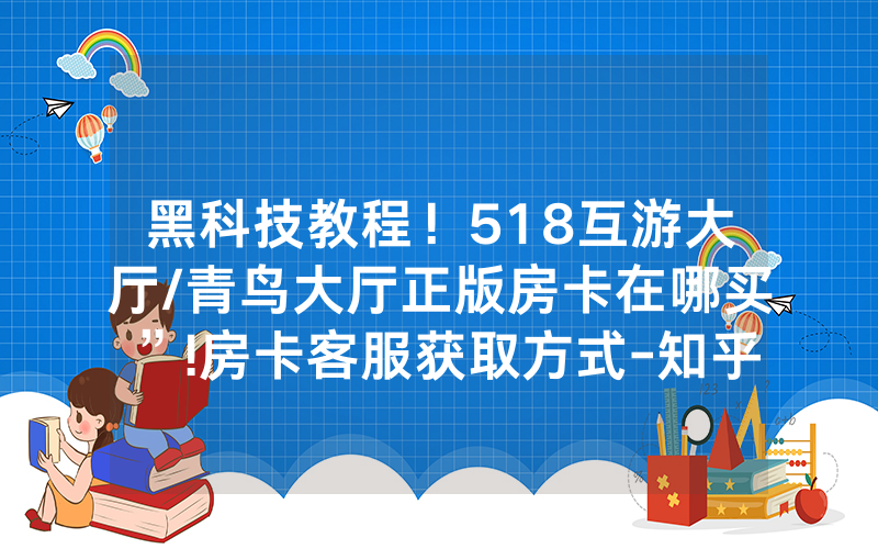 黑科技教程！518互游大厅/青鸟大厅正版房卡在哪买”!房卡客服获取方式-知乎