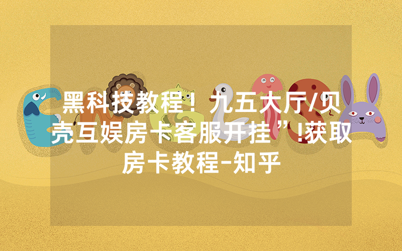 黑科技教程！九五大厅/贝壳互娱房卡客服开挂”!获取房卡教程-知乎