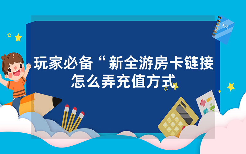 玩家必备“新全游房卡链接怎么弄充值方式