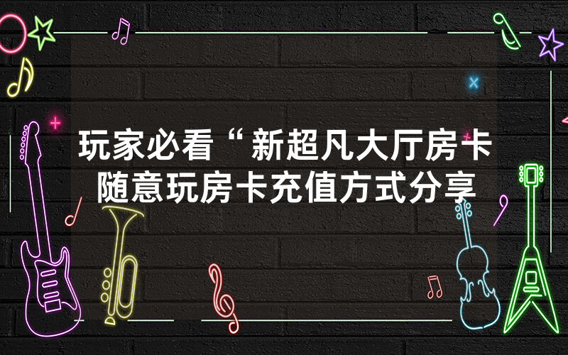 玩家必看“新超凡大厅房卡随意玩房卡充值方式分享