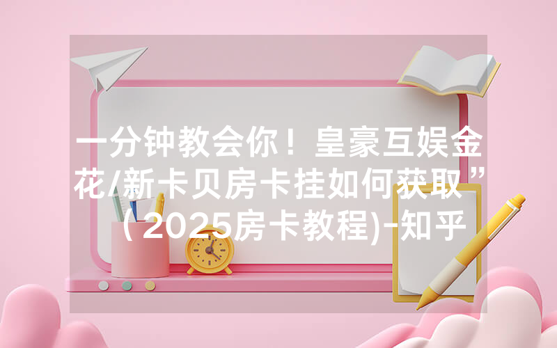 一分钟教会你！皇豪互娱金花/新卡贝房卡挂如何获取”（2025房卡教程)-知乎