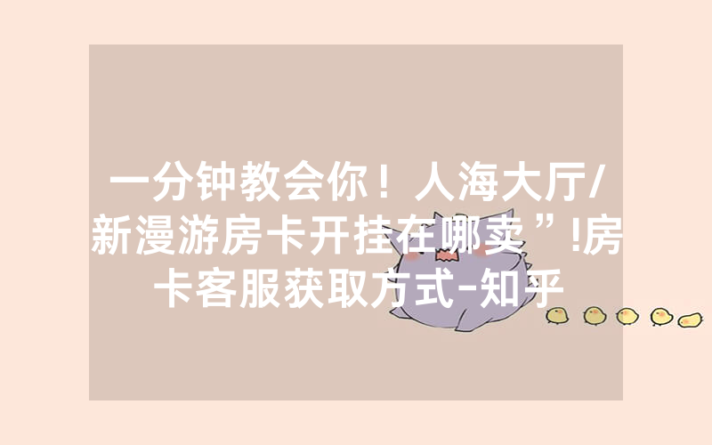 一分钟教会你！人海大厅/新漫游房卡开挂在哪卖”!房卡客服获取方式-知乎