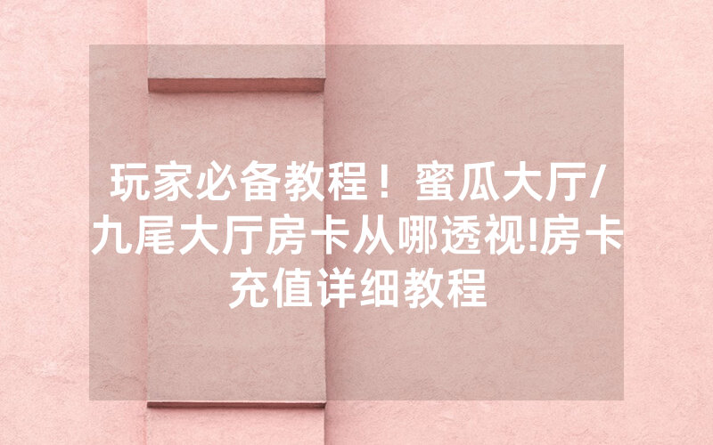 玩家必备教程！蜜瓜大厅/九尾大厅房卡从哪透视!房卡充值详细教程