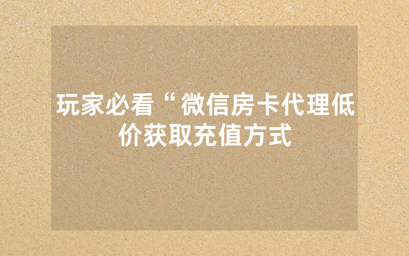 玩家必看“微信房卡代理低价获取充值方式