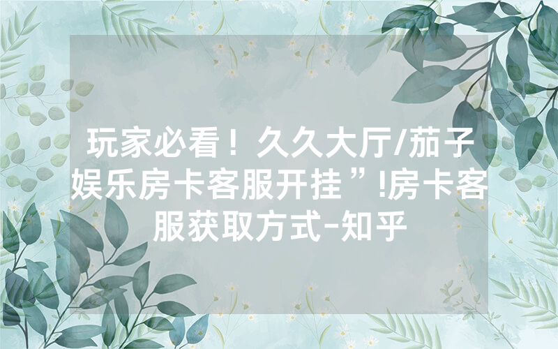 玩家必看！久久大厅/茄子娱乐房卡客服开挂”!房卡客服获取方式-知乎