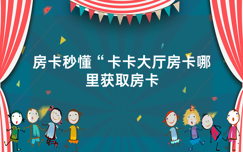 房卡秒懂“卡卡大厅房卡哪里获取房卡