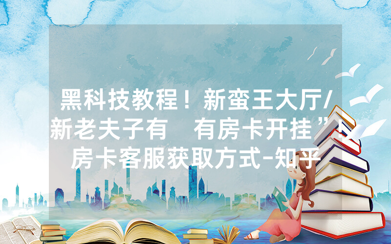 黑科技教程！新蛮王大厅/新老夫子有沒有房卡开挂”!房卡客服获取方式-知乎