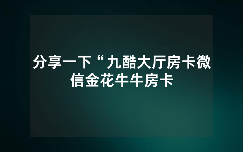 分享一下“九酷大厅房卡微信金花牛牛房卡