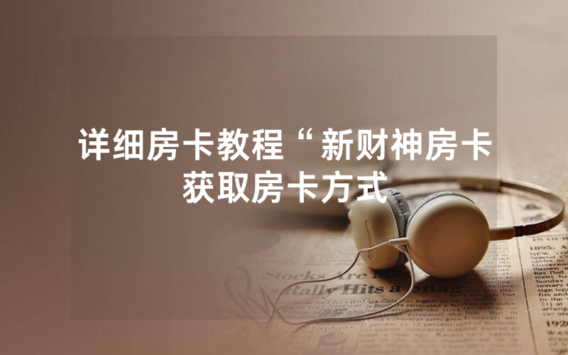 详细房卡教程“新财神房卡获取房卡方式