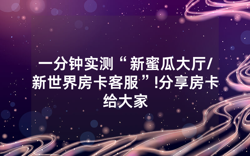 一分钟实测“新蜜瓜大厅/新世界房卡客服”!分享房卡给大家