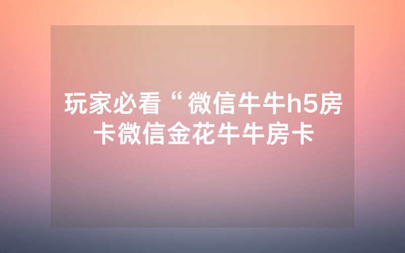 玩家必看“微信牛牛h5房卡微信金花牛牛房卡