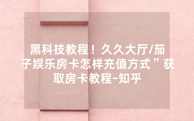 黑科技教程！久久大厅/茄子娱乐房卡怎样充值方式”获取房卡教程-知乎