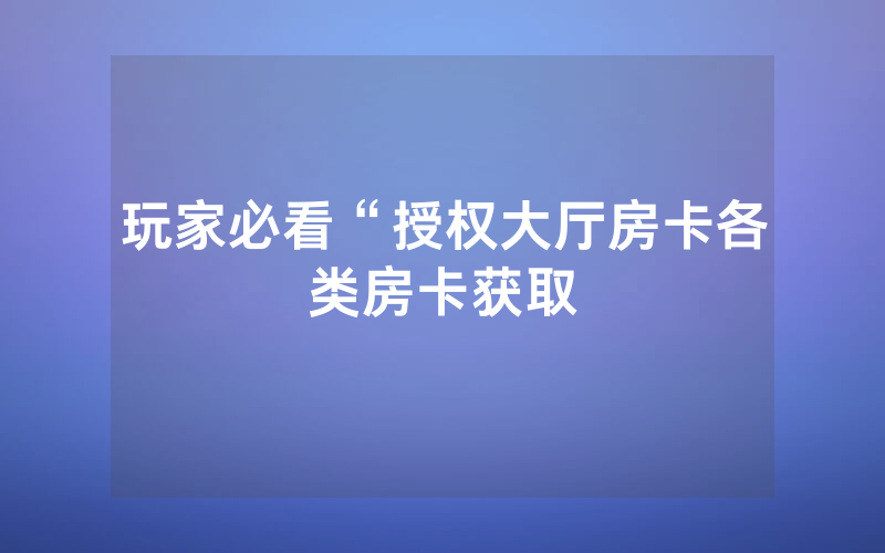 玩家必看“授权大厅房卡各类房卡获取