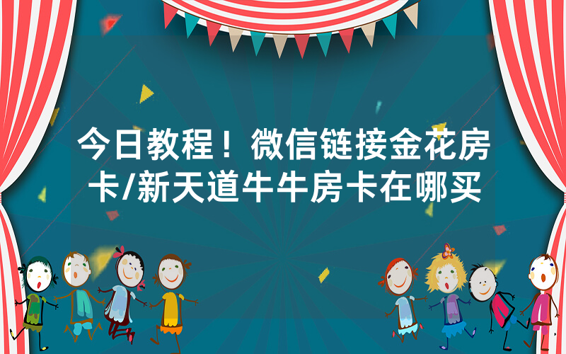 今日教程！微信链接金花房卡/新天道牛牛房卡在哪买