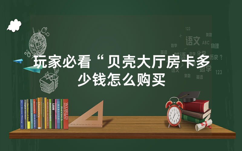 玩家必看“贝壳大厅房卡多少钱怎么购买