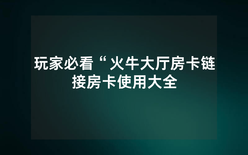 玩家必看“火牛大厅房卡链接房卡使用大全