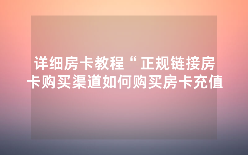 详细房卡教程“正规链接房卡购买渠道如何购买房卡充值