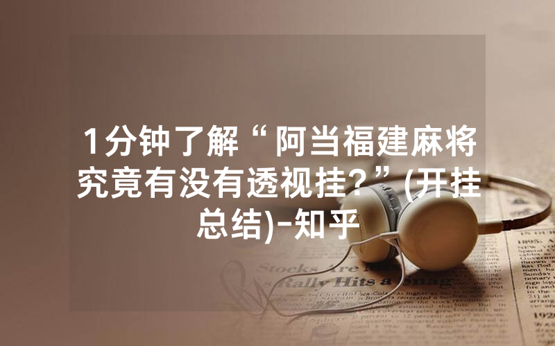 1分钟了解“阿当福建麻将究竟有没有透视挂?”(开挂总结)-知乎