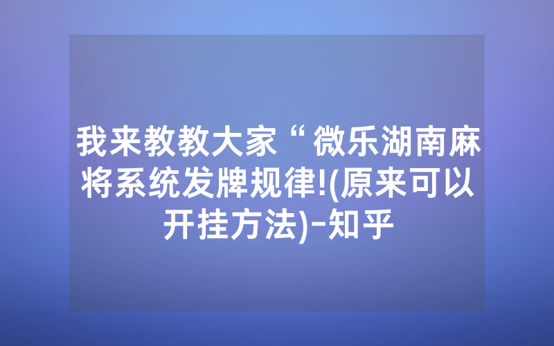 我来教教大家“微乐湖南麻将系统发牌规律!(原来可以开挂方法)-知乎