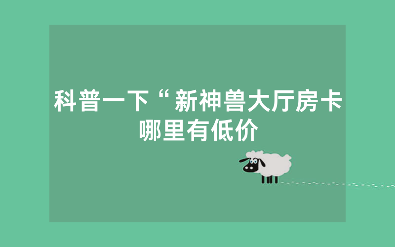 科普一下“新神兽大厅房卡哪里有低价