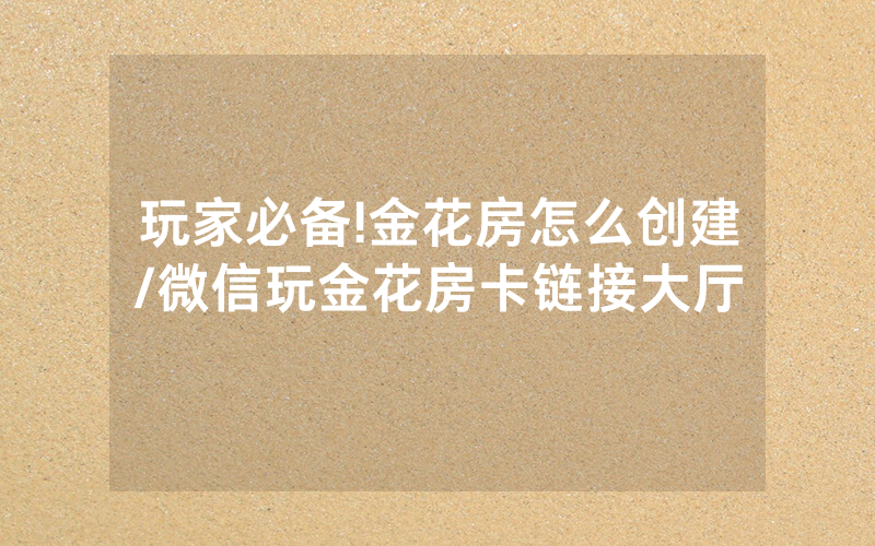 玩家必备!金花房怎么创建/微信玩金花房卡链接大厅