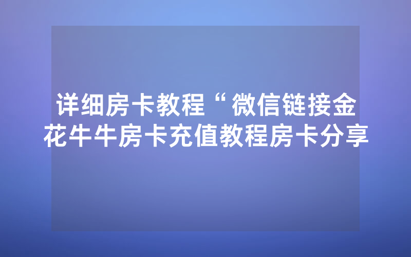 详细房卡教程“微信链接金花牛牛房卡充值教程房卡分享